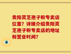 贵阳灵芝孢子粉专卖店位置？详细介绍贵阳灵芝孢子粉专卖店的地址和营业时间？