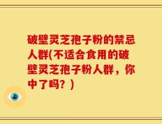 破壁灵芝孢子粉的禁忌人群(不适合食用的破壁灵芝孢子粉人群，你中了吗？)