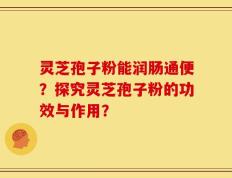 灵芝孢子粉能润肠通便？探究灵芝孢子粉的功效与作用？