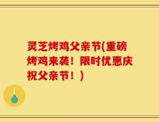 灵芝烤鸡父亲节(重磅烤鸡来袭！限时优惠庆祝父亲节！)