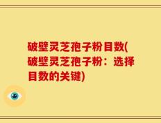破壁灵芝孢子粉目数(破壁灵芝孢子粉：选择目数的关键)