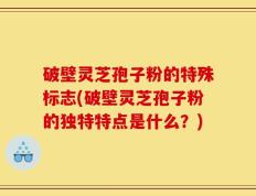 破壁灵芝孢子粉的特殊标志(破壁灵芝孢子粉的独特特点是什么？)