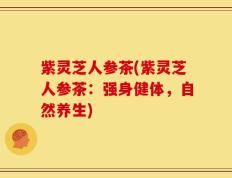 紫灵芝人参茶(紫灵芝人参茶：强身健体，自然养生)