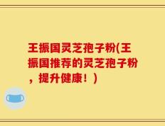 王振国灵芝孢子粉(王振国推荐的灵芝孢子粉，提升健康！)