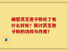 破壁灵芝孢子粉吃了有什么好处？探讨灵芝孢子粉的功效与作用？