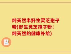 纯天然半野生灵芝孢子粉(野生灵芝孢子粉：纯天然的健康补给)