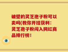 破壁的灵芝孢子粉可以卖吗(教你开挂获利：灵芝孢子粉闯入网红商品排行榜！