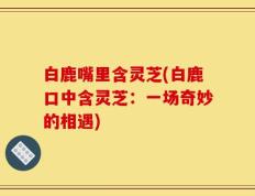 白鹿嘴里含灵芝(白鹿口中含灵芝：一场奇妙的相遇)