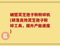 破壁灵芝孢子粉粉碎机(研发高效灵芝孢子粉碎工具，提升产能速度)