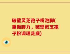破壁灵芝孢子粉泡脚(重振脚力，破壁灵芝孢子粉调理足底)