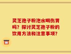 灵芝孢子粉泡水喝伤胃吗？探讨灵芝孢子粉的饮用方法和注意事项？