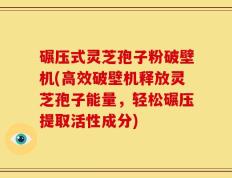 碾压式灵芝孢子粉破壁机(高效破壁机释放灵芝孢子能量，轻松碾压提取活性成分)