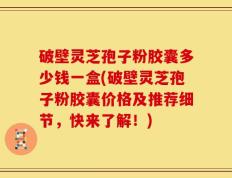 破壁灵芝孢子粉胶囊多少钱一盒(破壁灵芝孢子粉胶囊价格及推荐细节，快来了解！)