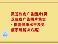 灵芝陈皮广告图片(灵芝陈皮广告照片售卖 - 提高健康水平及免疫系统解决方案)