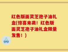 红色版面灵芝孢子油礼盒(惊喜来袭！红色版面灵芝孢子油礼盒限量发售！)