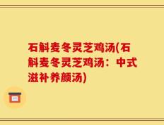 石斛麦冬灵芝鸡汤(石斛麦冬灵芝鸡汤：中式滋补养颜汤)