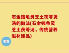 石金钱龟灵芝土茯苓煲汤的做法(石金钱龟灵芝土茯苓汤，传统营养滋补佳品)