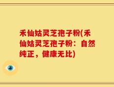 禾仙姑灵芝孢子粉(禾仙姑灵芝孢子粉：自然纯正，健康无比)
