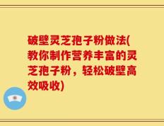 破壁灵芝孢子粉做法(教你制作营养丰富的灵芝孢子粉，轻松破壁高效吸收)