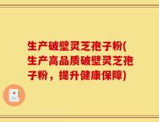 生产破壁灵芝孢子粉(生产高品质破壁灵芝孢子粉，提升健康保障)