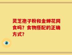 灵芝孢子粉和金蝉花同食吗？食物搭配的正确方式？