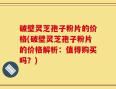 破壁灵芝孢子粉片的价格(破壁灵芝孢子粉片的价格解析：值得购买吗？)