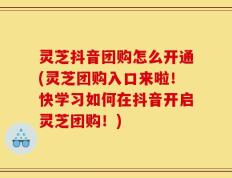 灵芝抖音团购怎么开通(灵芝团购入口来啦！快学习如何在抖音开启灵芝团购！)