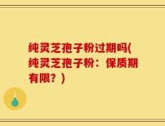 纯灵芝孢子粉过期吗(纯灵芝孢子粉：保质期有限？)
