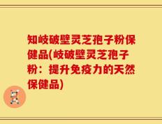 知岐破壁灵芝孢子粉保健品(岐破壁灵芝孢子粉：提升免疫力的天然保健品)