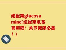 纽崔莱glucosamine(纽崔莱氨基葡萄糖：关节健康必备！)