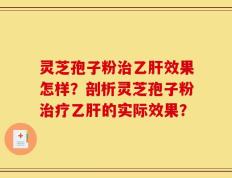 灵芝孢子粉治乙肝效果怎样？剖析灵芝孢子粉治疗乙肝的实际效果？
