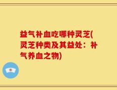 益气补血吃哪种灵芝(灵芝种类及其益处：补气养血之物)