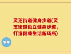 灵芝街道健身步道(灵芝街道设立健身步道，打造健康生活新场所)