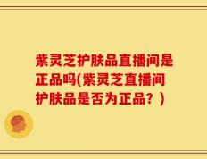 紫灵芝护肤品直播间是正品吗(紫灵芝直播间护肤品是否为正品？)