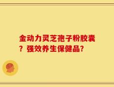 金动力灵芝孢子粉胶囊？强效养生保健品？