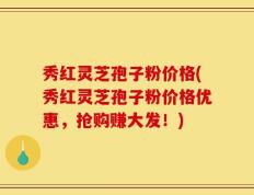 秀红灵芝孢子粉价格(秀红灵芝孢子粉价格优惠，抢购赚大发！)