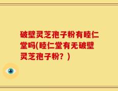 破壁灵芝孢子粉有睦仁堂吗(睦仁堂有无破壁灵芝孢子粉？)