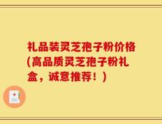 礼品装灵芝孢子粉价格(高品质灵芝孢子粉礼盒，诚意推荐！)