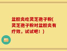 盆腔炎吃灵芝孢子粉(灵芝孢子粉对盆腔炎有疗效，试试吧！)
