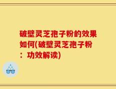 破壁灵芝孢子粉的效果如何(破壁灵芝孢子粉：功效解读)