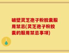 破壁灵芝孢子粉胶囊服用禁忌(灵芝孢子粉胶囊的服用禁忌事项)