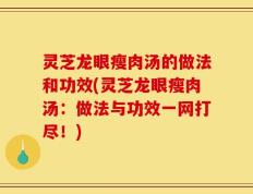 灵芝龙眼瘦肉汤的做法和功效(灵芝龙眼瘦肉汤：做法与功效一网打尽！)