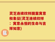 灵芝连续纹样图案寓意和象征(灵芝连续纹样：寓意永恒的生命与吉祥如意)