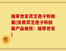 瑞草世家灵芝孢子粉胶囊(优质灵芝孢子粉胶囊产品推荐：瑞草世家)