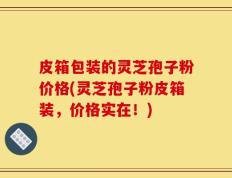 皮箱包装的灵芝孢子粉价格(灵芝孢子粉皮箱装，价格实在！)