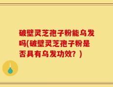 破壁灵芝孢子粉能乌发吗(破壁灵芝孢子粉是否具有乌发功效？)