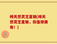 纯天然灵芝直销(纯天然灵芝直销，你值得拥有！)
