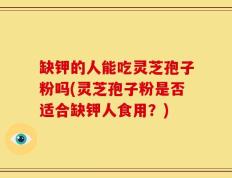 缺钾的人能吃灵芝孢子粉吗(灵芝孢子粉是否适合缺钾人食用？)