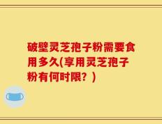 破壁灵芝孢子粉需要食用多久(享用灵芝孢子粉有何时限？)