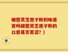 破壁灵芝孢子粉的味道苦吗破壁灵芝孢子粉的口感是否苦涩？)